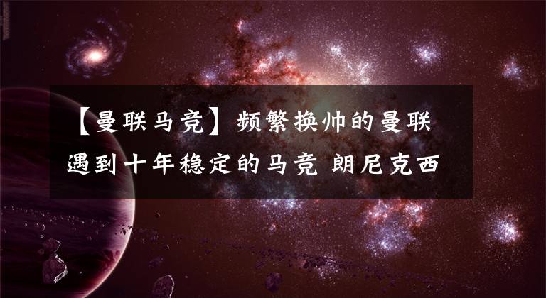 【曼联马竞】频繁换帅的曼联遇到十年稳定的马竞 朗尼克西蒙尼谁踩着谁上岸？