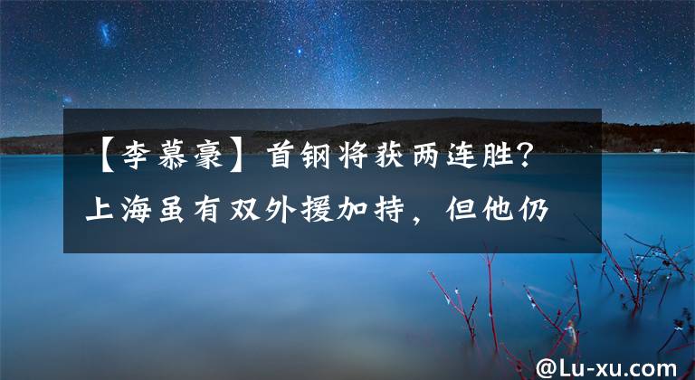 【李慕豪】首钢将获两连胜?上海虽有双外援加持,但他仍不是首钢的对手!