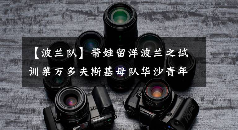 【波兰队】带娃留洋波兰之试训莱万多夫斯基母队华沙青年队(1)