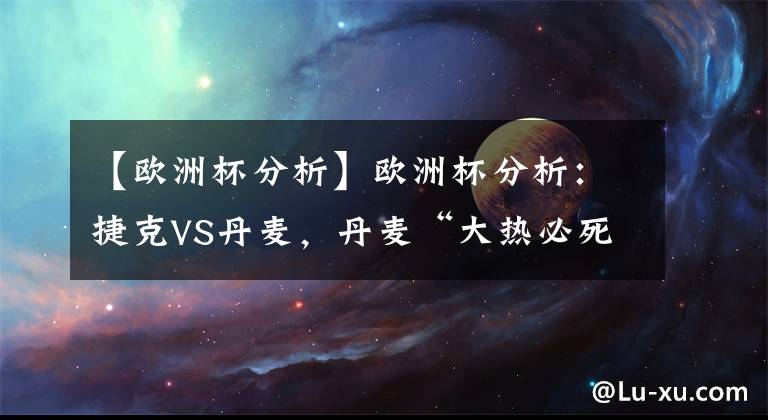 【欧洲杯分析】欧洲杯分析：捷克VS丹麦，丹麦“大热必死”，捷克有望会师英格兰