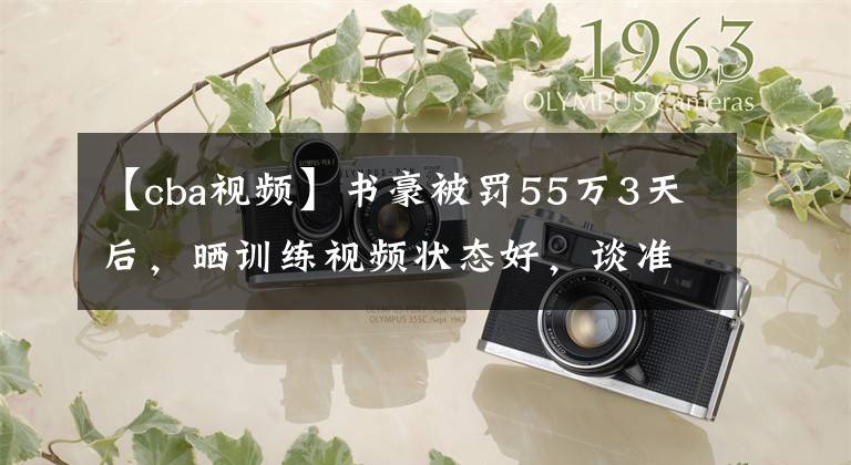 【cba视频】书豪被罚55万3天后，晒训练视频状态好，谈准备回NBA三大目标