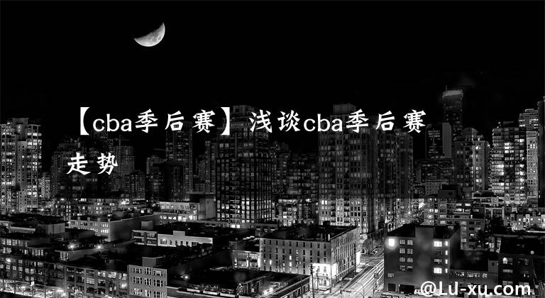 【cba季后赛】浅谈cba季后赛走势