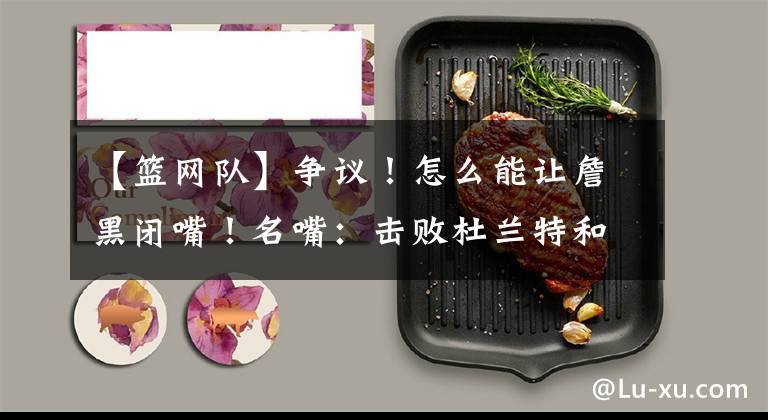 【篮网队】争议！怎么能让詹黑闭嘴！名嘴：击败杜兰特和他率领的篮网队！