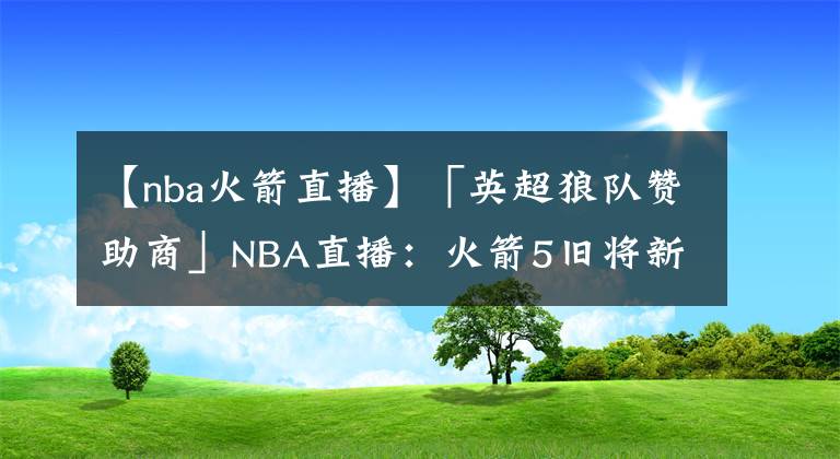 【nba火箭直播】「英超狼队赞助商」NBA直播:火箭5旧将新季造访时间确定