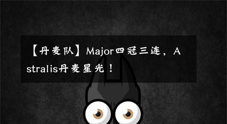 【丹麦队】Major四冠三连,Astralis丹麦星光!