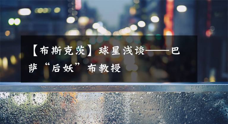 【布斯克茨】球星浅谈——巴萨“后妖”布教授