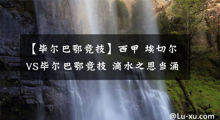 【毕尔巴鄂竞技】西甲 埃切尔VS毕尔巴鄂竞技 滴水之恩当涌泉相报 埃切尔首轮还人情