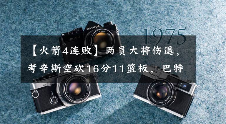 【火箭4连败】两员大将伤退,考辛斯空砍16分11篮板,巴特勒三双送火箭4连败