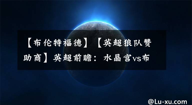 【布伦特福德】【英超狼队赞助商】英超前瞻：水晶宫vs布伦特福德