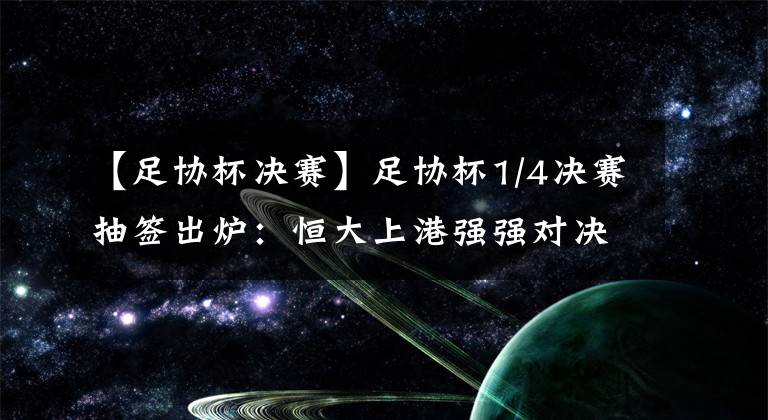 【足协杯决赛】足协杯1/4决赛抽签出炉：恒大上港强强对决，上赛季决赛重演！