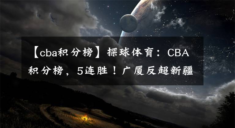 【cba积分榜】探球体育:CBA积分榜,5连胜!广厦反超新疆升第2,广东强势领跑