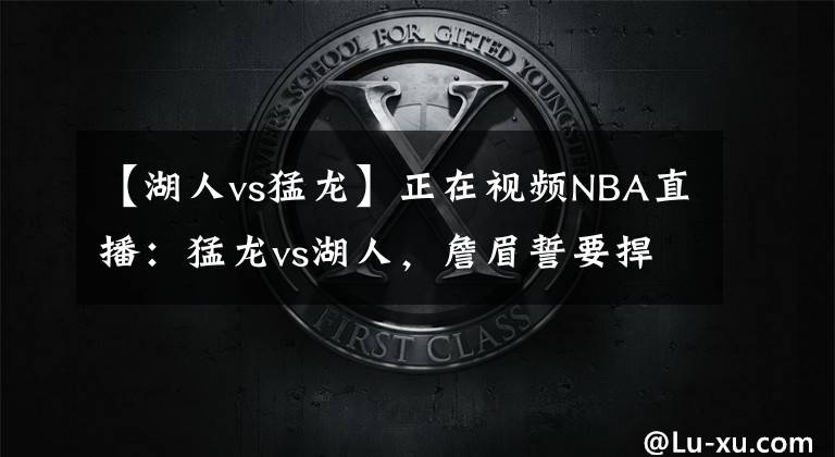 【湖人vs猛龙】正在视频NBA直播:猛龙vs湖人,詹眉誓要捍卫斯坦普斯