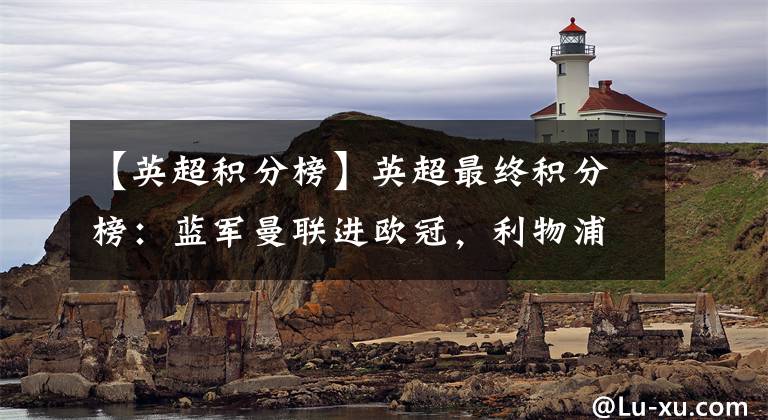 【英超积分榜】英超最终积分榜：蓝军曼联进欧冠，利物浦99分夺冠创队史纪录