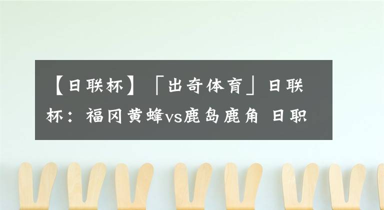 【日联杯】「出奇体育」日联杯:福冈黄蜂vs鹿岛鹿角 日职金靴缺席本战