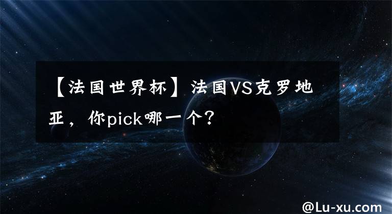 【法国世界杯】法国VS克罗地亚,你pick哪一个?