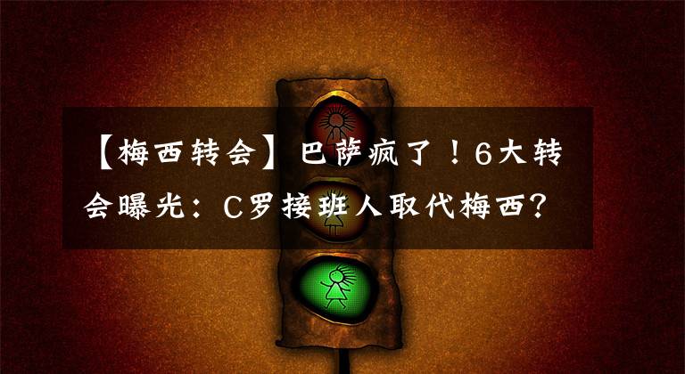 【梅西转会】巴萨疯了!6大转会曝光:C罗接班人取代梅西?他10年后重返诺坎普