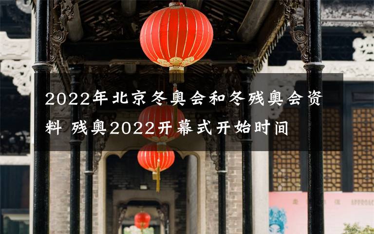 2022年北京冬奥会和冬残奥会资料 残奥2022开幕式开始时间