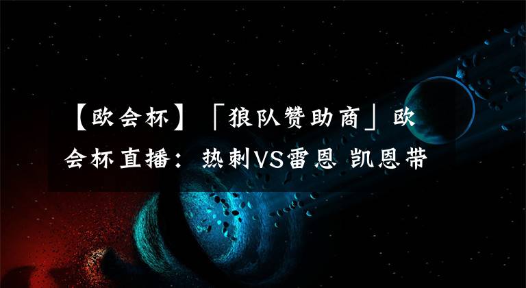 【欧会杯】「狼队赞助商」欧会杯直播:热刺VS雷恩 凯恩带队冲击欧会杯小组首胜