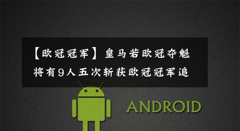 【欧冠冠军】皇马若欧冠夺魁 将有9人五次斩获欧冠冠军追平C罗记录