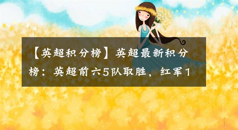 【英超积分榜】英超最新积分榜：英超前六5队取胜，红军1分优势领跑争冠白热化！