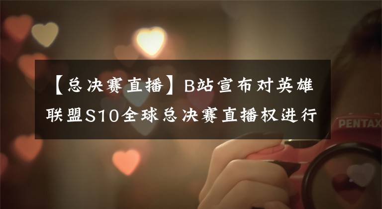 【总决赛直播】B站宣布对英雄联盟S10全球总决赛直播权进行分销_梦竞未来电竞