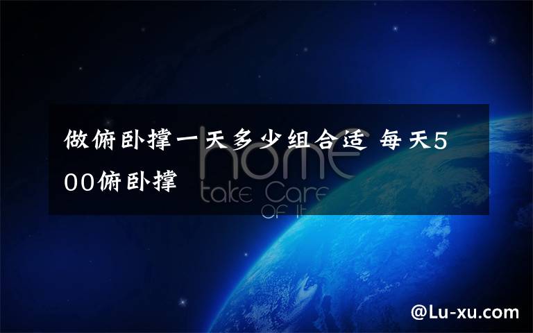 做俯卧撑一天多少组合适 每天500俯卧撑