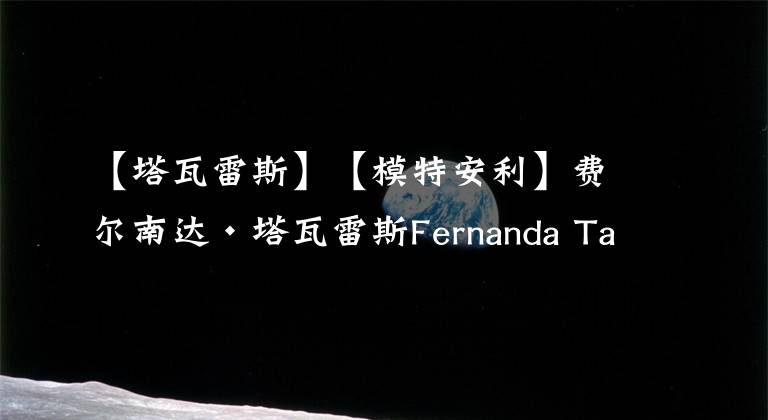 【塔瓦雷斯】【模特安利】费尔南达·塔瓦雷斯Fernanda Tavares 美图分享