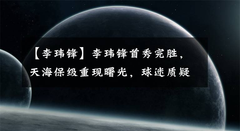 【李玮锋】李玮锋首秀完胜，天海保级重现曙光，球迷质疑李铁有意“送礼”