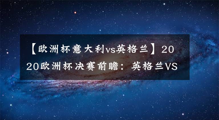 【欧洲杯意大利vs英格兰】2020欧洲杯决赛前瞻:英格兰VS意大利难分胜负