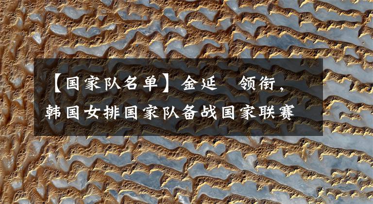 【国家队名单】金延璟领衔,韩国女排国家队备战国家联赛名单发布