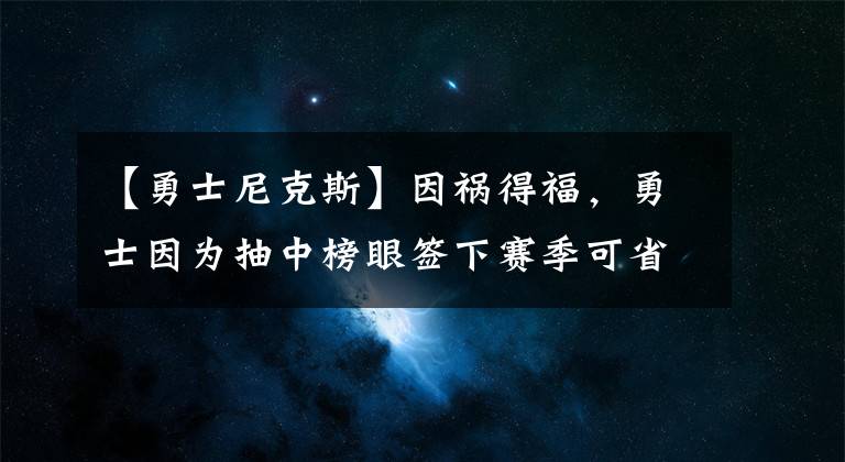 【勇士尼克斯】因祸得福，勇士因为抽中榜眼签下赛季可省400万美元奢侈税
