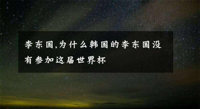 李东国,为什么韩国的李东国没有参加这届世界杯