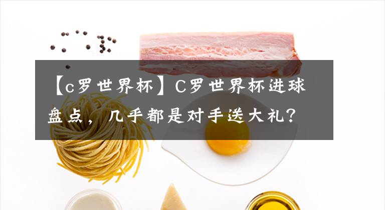 【c罗世界杯】C罗世界杯进球盘点,几乎都是对手送大礼?防守压力实在太大