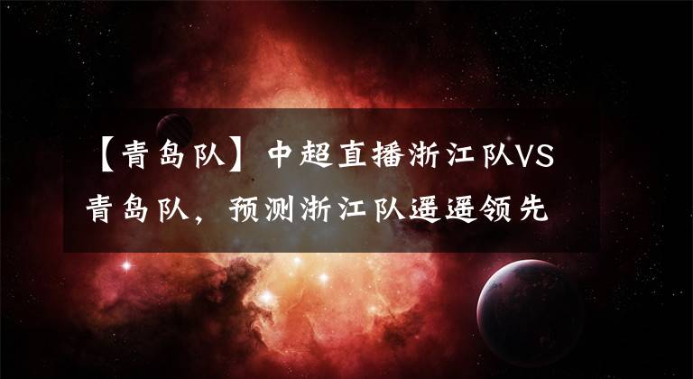 【青岛队】中超直播浙江队VS青岛队，预测浙江队遥遥领先