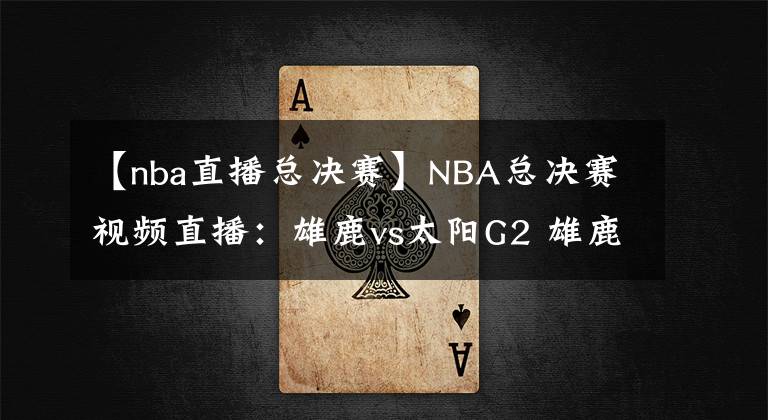 【nba直播总决赛】NBA总决赛视频直播：雄鹿vs太阳G2 雄鹿盼扳平比分，太阳能否再下一城？