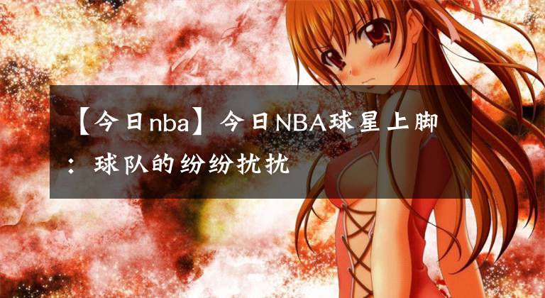 【今日nba】今日NBA球星上脚:球队的纷纷扰扰
