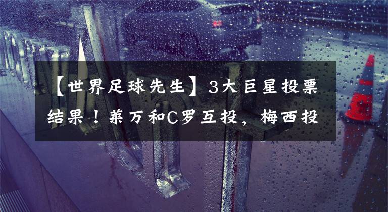 【世界足球先生】3大巨星投票结果！莱万和C罗互投，梅西投了2队友+本泽马