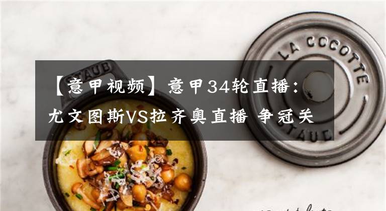 【意甲视频】意甲34轮直播:尤文图斯VS拉齐奥直播 争冠关键战,C罗欲夺意甲金靴