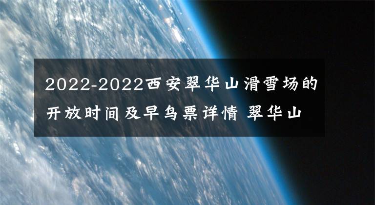 2022-2022西安翠华山滑雪场的开放时间及早鸟票详情 翠华山滑雪场门票团购