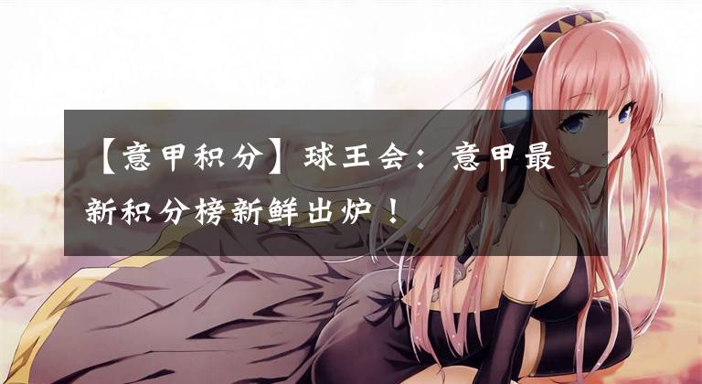 【意甲积分】球王会：意甲最新积分榜新鲜出炉！