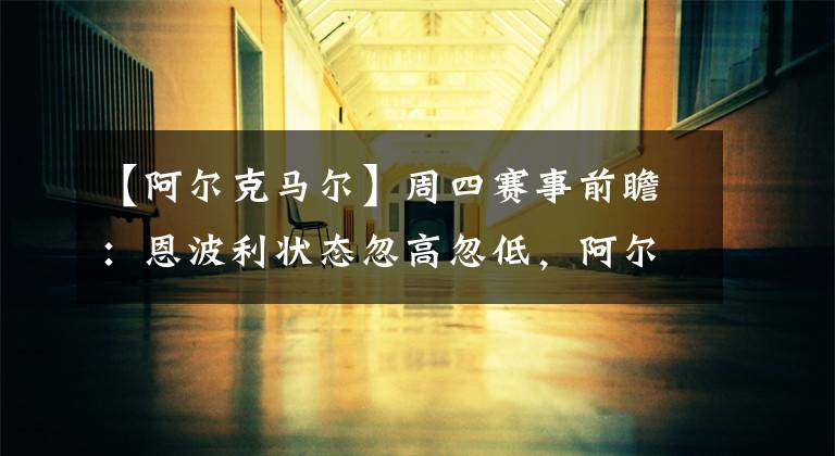 【阿尔克马尔】周四赛事前瞻：恩波利状态忽高忽低，阿尔克马尔主场表现极佳大胜可期？