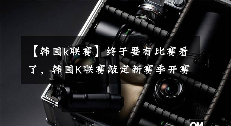 【韩国k联赛】终于要有比赛看了，韩国K联赛敲定新赛季开赛时间
