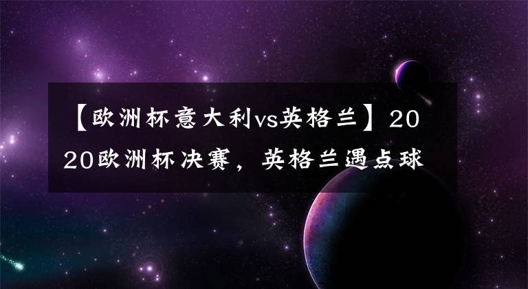 【欧洲杯意大利vs英格兰】2020欧洲杯决赛,英格兰遇点球魔咒,意大利捧杯多纳鲁马一战封神