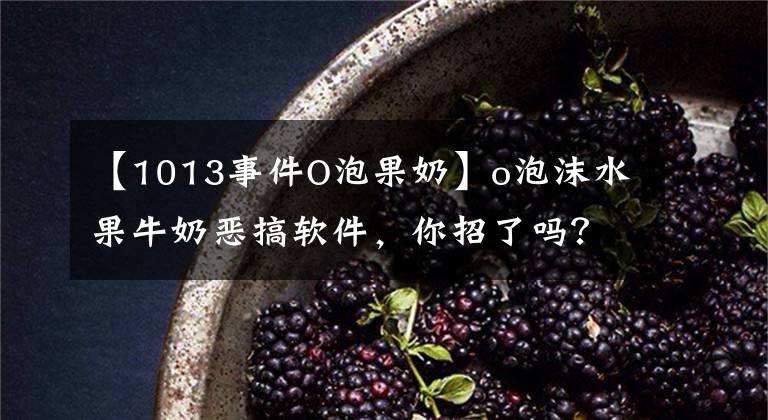 【1013事件O泡果奶】o泡沫水果牛奶恶搞软件,你招了吗?