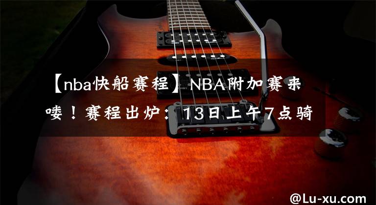 【nba快船赛程】NBA附加赛来喽!赛程出炉:13日上午7点骑士vs篮网 9点半快船vs森林狼