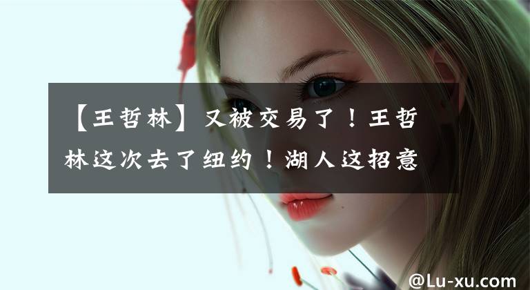 【王哲林】又被交易了!王哲林这次去了纽约!湖人这招意欲何为?