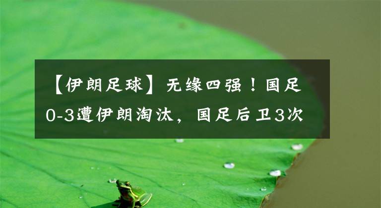 【伊朗足球】无缘四强!国足0-3遭伊朗淘汰,国足后卫3次送大礼