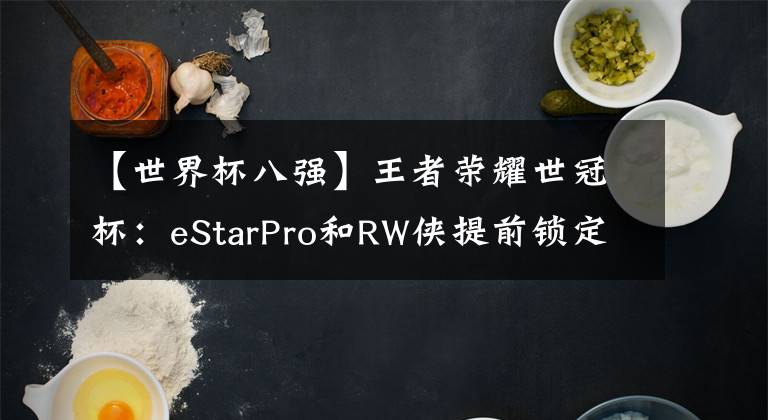【世界杯八强】王者荣耀世冠杯：eStarPro和RW侠提前锁定四强？八强对手已然出局！