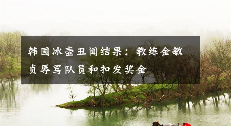 韩国冰壶丑闻结果：教练金敏贞辱骂队员和扣发奖金