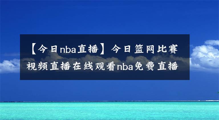 【今日nba直播】今日篮网比赛视频直播在线观看nba免费直播腾讯视频:5月12日篮网vs公牛比赛录像【图】